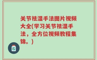 关节祛湿手法图片视频大全(学习关节祛湿手法，全方位视频教程集锦。)