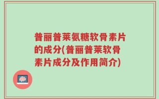 普丽普莱氨糖软骨素片的成分(普丽普莱软骨素片成分及作用简介)