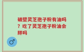 破壁灵芝孢子粉有油吗？吃了灵芝孢子粉油会胖吗
