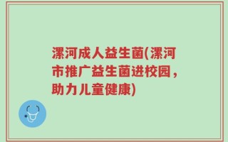 漯河成人益生菌(漯河市推广益生菌进校园，助力儿童健康)