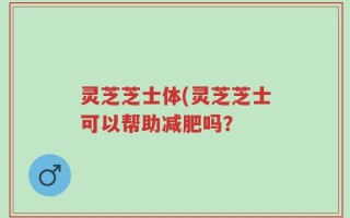 灵芝芝士体(灵芝芝士可以帮助减肥吗？