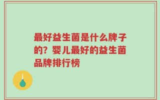 最好益生菌是什么牌子的？婴儿最好的益生菌品牌排行榜