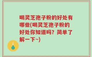 喝灵芝孢子粉的好处有哪些(喝灵芝孢子粉的好处你知道吗？简单了解一下~)