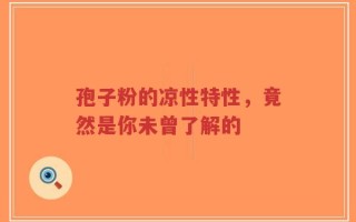 孢子粉的凉性特性，竟然是你未曾了解的