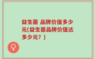 益生菌 品牌价值多少元(益生菌品牌价值达多少元？)