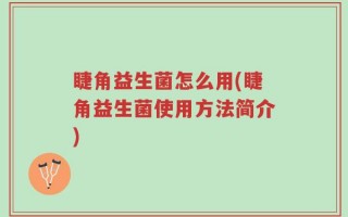 睫角益生菌怎么用(睫角益生菌使用方法简介)