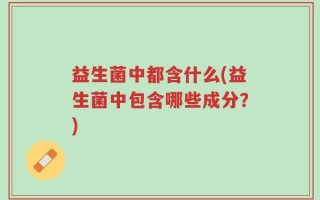 益生菌中都含什么(益生菌中包含哪些成分？)