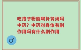 吃孢子粉能喝补肾汤吗中药？中药对身体有副作用吗有什么副作用