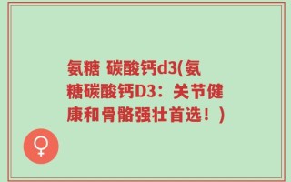 氨糖 碳酸钙d3(氨糖碳酸钙D3：关节健康和骨骼强壮首选！)