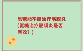 氨糖能不能治疗筋膜炎(氨糖治疗筋膜炎是否有效？)