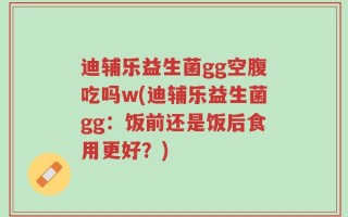迪辅乐益生菌gg空腹吃吗w(迪辅乐益生菌gg：饭前还是饭后食用更好？)