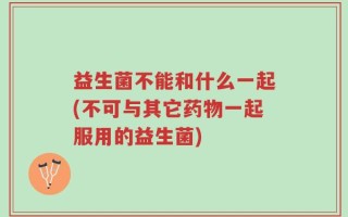 益生菌不能和什么一起(不可与其它药物一起服用的益生菌)