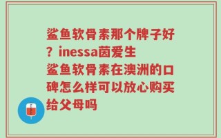 鲨鱼软骨素那个牌子好？inessa茵爱生鲨鱼软骨素在澳洲的口碑怎么样可以放心购买给父母吗