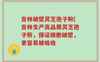 吉林破壁灵芝孢子粉(吉林生产高品质灵芝孢子粉，保证细胞破壁，更容易被吸收