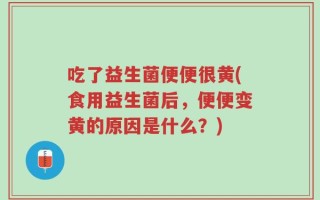 吃了益生菌便便很黄(食用益生菌后，便便变黄的原因是什么？)