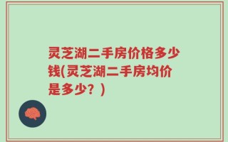 灵芝湖二手房价格多少钱(灵芝湖二手房均价是多少？)