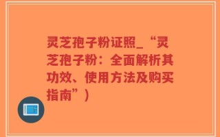灵芝孢子粉证照_“灵芝孢子粉：全面解析其功效、使用方法及购买指南”)