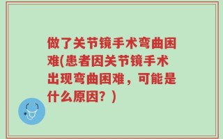 做了关节镜手术弯曲困难(患者因关节镜手术出现弯曲困难，可能是什么原因？)