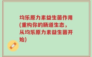 均乐原力素益生菌作用(重构你的肠道生态，从均乐原力素益生菌开始)
