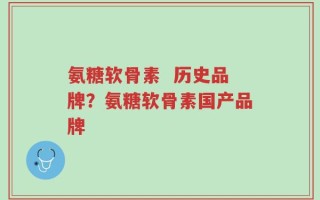 氨糖软骨素  历史品牌？氨糖软骨素国产品牌