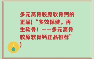 多元高骨胶原软骨钙的正品(“多效保健，再生软骨！——多元高骨胶原软骨钙正品推荐”)
