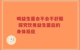喝益生菌会不会不舒服 探究饮用益生菌后的身体反应