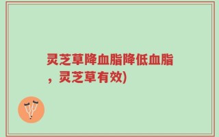 灵芝草降血脂降低血脂，灵芝草有效)