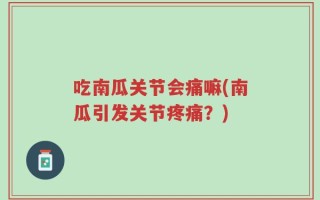吃南瓜关节会痛嘛(南瓜引发关节疼痛？)