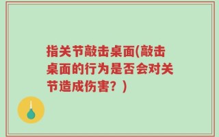 指关节敲击桌面(敲击桌面的行为是否会对关节造成伤害？)