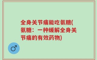 全身关节痛能吃氨糖(氨糖：一种缓解全身关节痛的有效药物)