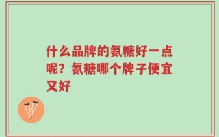 什么品牌的氨糖好一点呢？氨糖哪个牌子便宜又好