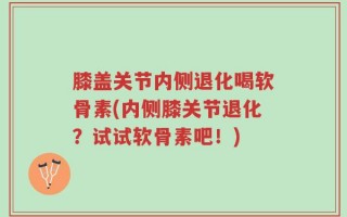膝盖关节内侧退化喝软骨素(内侧膝关节退化？试试软骨素吧！)