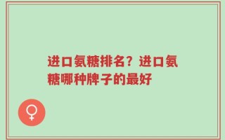 进口氨糖排名？进口氨糖哪种牌子的最好