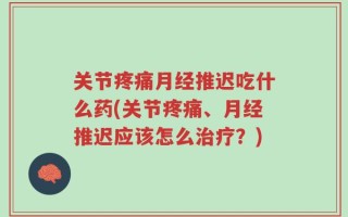 关节疼痛月经推迟吃什么药(关节疼痛、月经推迟应该怎么治疗？)