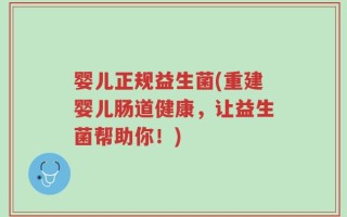 婴儿正规益生菌(重建婴儿肠道健康，让益生菌帮助你！)