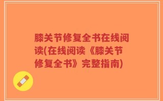 膝关节修复全书在线阅读(在线阅读《膝关节修复全书》完整指南)