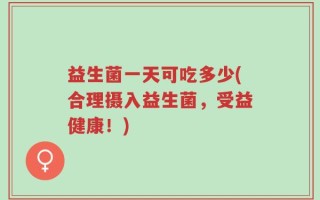 益生菌一天可吃多少(合理摄入益生菌，受益健康！)