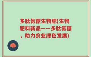 多肽氨糖生物肥(生物肥料新品——多肽氨糖，助力农业绿色发展)