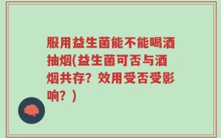 服用益生菌能不能喝酒抽烟(益生菌可否与酒烟共存？效用受否受影响？)