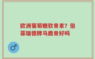欧洲葡萄糖软骨素？倍菲瑞德牌马鹿骨好吗