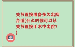 关节置换准备多久出院合适(什么时候可以从关节置换手术中出院？)
