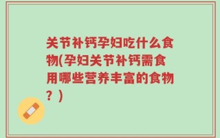 关节补钙孕妇吃什么食物(孕妇关节补钙需食用哪些营养丰富的食物？)