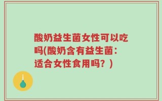 酸奶益生菌女性可以吃吗(酸奶含有益生菌：适合女性食用吗？)