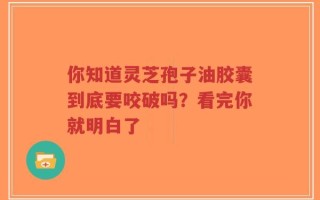 你知道灵芝孢子油胶囊到底要咬破吗？看完你就明白了