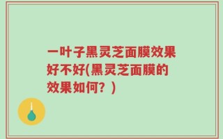一叶子黑灵芝面膜效果好不好(黑灵芝面膜的效果如何？)
