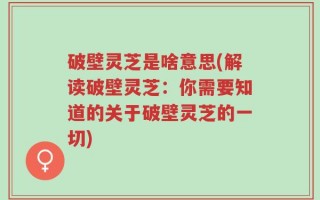 破壁灵芝是啥意思(解读破壁灵芝：你需要知道的关于破壁灵芝的一切)