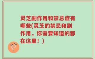 灵芝副作用和禁忌症有哪些(灵芝的禁忌和副作用，你需要知道的都在这里！)