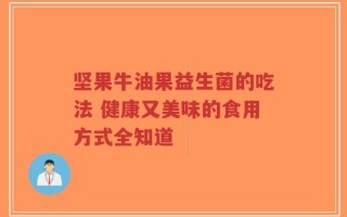 坚果牛油果益生菌的吃法 健康又美味的食用方式全知道