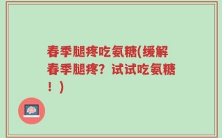 春季腿疼吃氨糖(缓解春季腿疼？试试吃氨糖！)