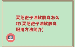 灵芝孢子油软胶丸怎么吃(灵芝孢子油软胶丸服用方法简介)